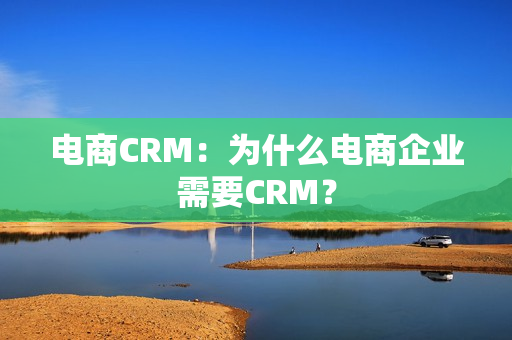 电商CRM：为什么电商企业需要CRM？