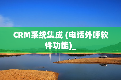 CRM系统集成 (电话外呼软件功能)_