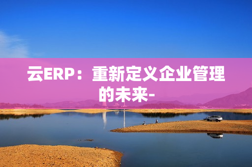 云ERP：重新定义企业管理的未来-