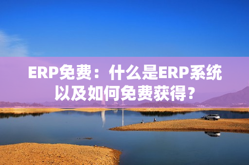 ERP免费：什么是ERP系统以及如何免费获得？